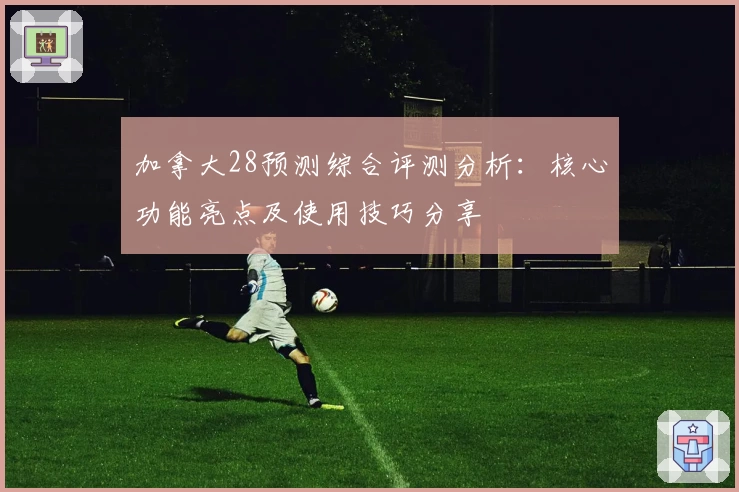 加拿大28预测综合评测分析：核心功能亮点及使用技巧分享