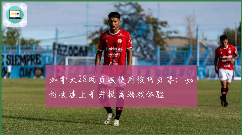 加拿大28网页版使用技巧分享：如何快速上手并提高游戏体验