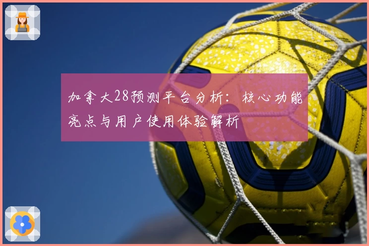 加拿大28预测平台分析：核心功能亮点与用户使用体验解析