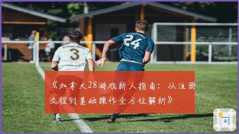 《加拿大28游戏新人指南：从注册流程到基础操作全方位解析》