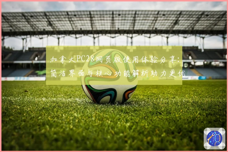 加拿大PC28网页版使用体验分享:简洁界面与核心功能解析助力更优操作