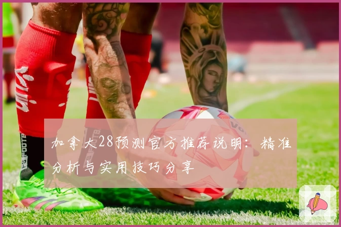 加拿大28预测官方推荐说明：精准分析与实用技巧分享