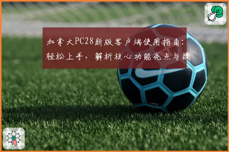 加拿大PC28新版客户端使用指南：轻松上手，解析核心功能亮点与操作技巧