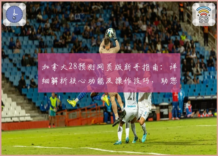 加拿大28预测网页版新手指南：详细解析核心功能及操作技巧，助您轻松上手预测工具