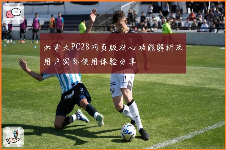 加拿大PC28网页版核心功能解析及用户实际使用体验分享