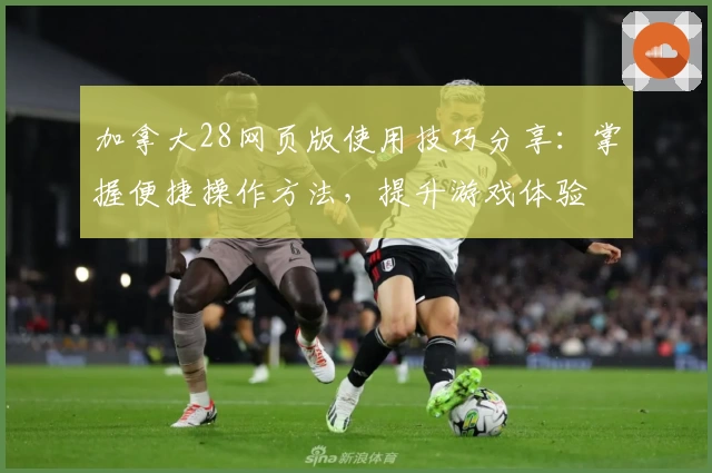 加拿大28网页版使用技巧分享:掌握便捷操作方法,提升游戏体验