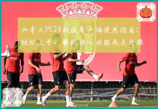 加拿大PC28新版客户端使用指南：轻松上手，解析核心功能亮点与操作技巧