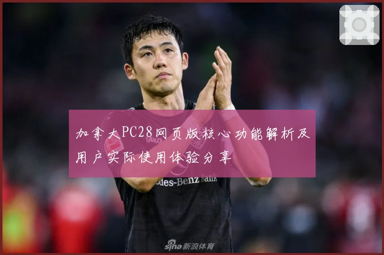 加拿大PC28网页版核心功能解析及用户实际使用体验分享