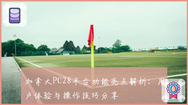 加拿大PC28平台功能亮点解析：用户体验与操作技巧分享