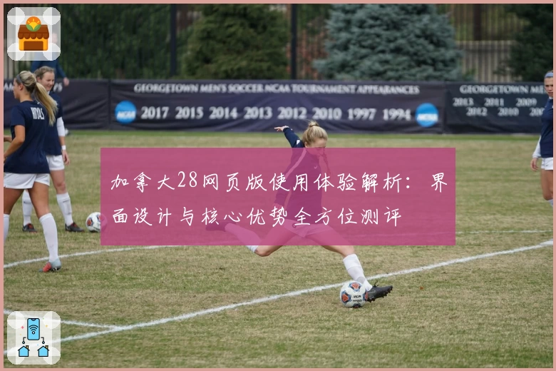 加拿大28网页版使用体验解析：界面设计与核心优势全方位测评