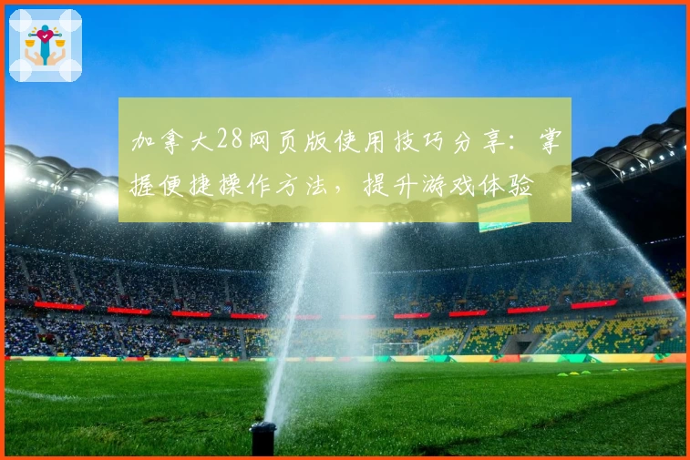 加拿大28网页版使用技巧分享：掌握便捷操作方法，提升游戏体验