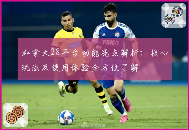 加拿大28平台功能亮点解析：核心玩法及使用体验全方位了解