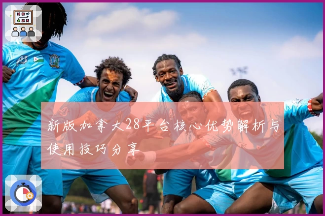 新版加拿大28平台核心优势解析与使用技巧分享