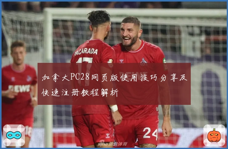 加拿大PC28网页版使用技巧分享及快速注册教程解析