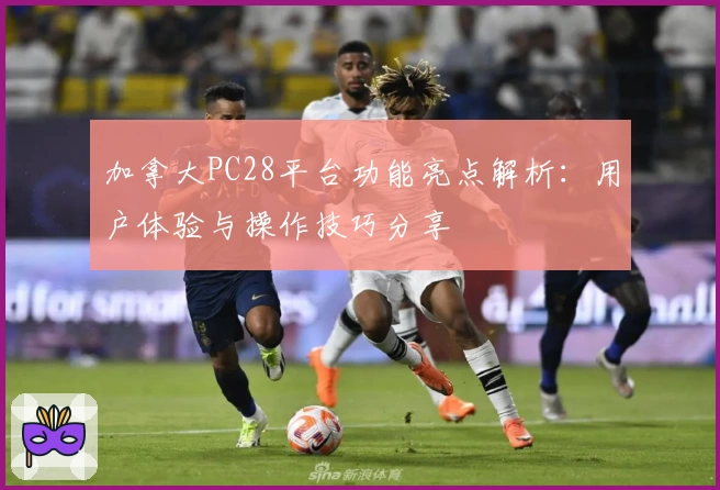 加拿大PC28平台功能亮点解析：用户体验与操作技巧分享