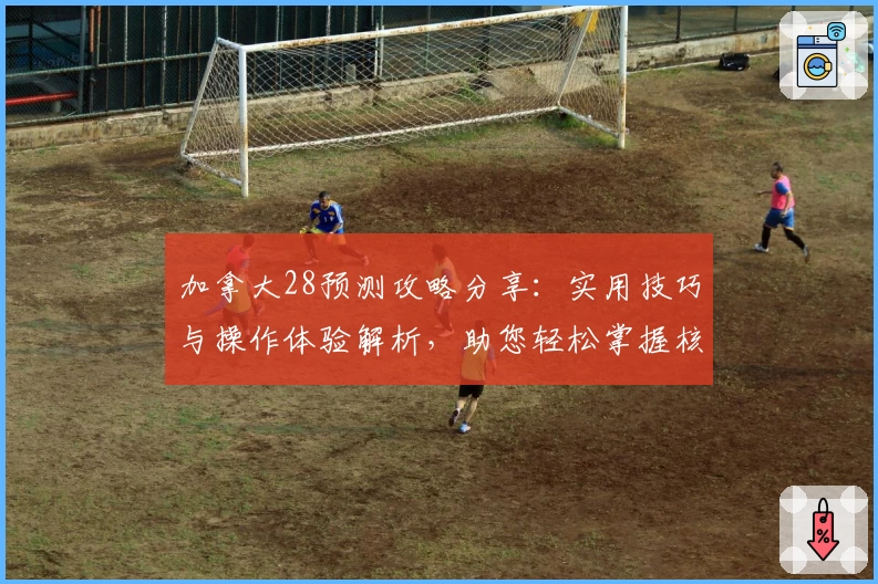 加拿大28预测攻略分享：实用技巧与操作体验解析，助您轻松掌握核心规律